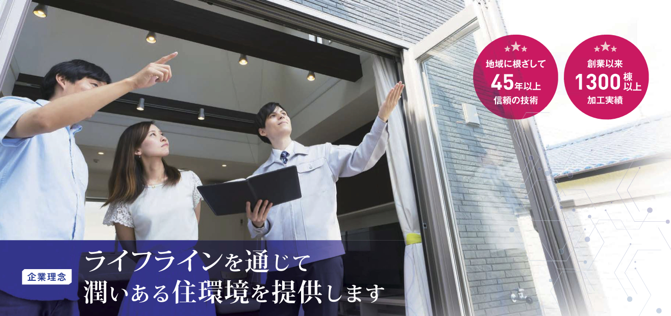企業理念:ライフラインを通じて、潤いある住環境を提供します。地域に根ざして45年以上。信頼の技術。創業以来、1300棟以上の加工実績。
